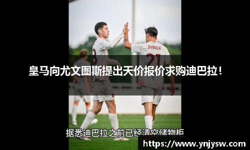皇马向尤文图斯提出天价报价求购迪巴拉！