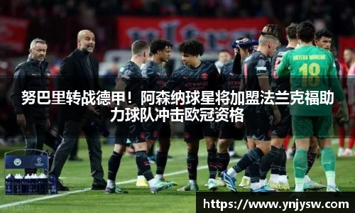 努巴里转战德甲！阿森纳球星将加盟法兰克福助力球队冲击欧冠资格