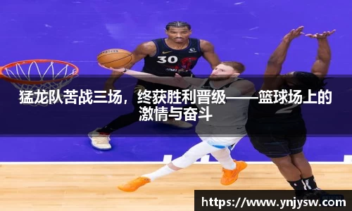 猛龙队苦战三场，终获胜利晋级——篮球场上的激情与奋斗
