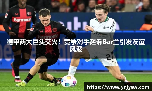德甲两大巨头交火！竞争对手起诉Bar兰引发友谊风波