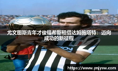 尤文图斯青年才俊福希斯租借达姆施塔特：迈向成功的新征程