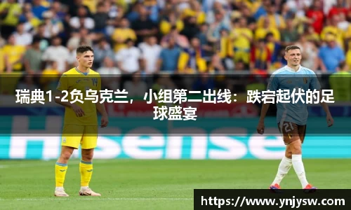 瑞典1-2负乌克兰，小组第二出线：跌宕起伏的足球盛宴