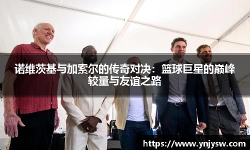 诺维茨基与加索尔的传奇对决：篮球巨星的巅峰较量与友谊之路