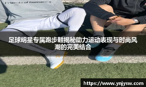 足球明星专属跑步鞋揭秘助力运动表现与时尚风潮的完美结合